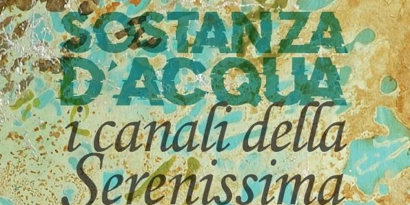 SOSTANZA D’ACQUA, I canali della Serenissima fino al 6 Luglio presso la Fondazione Bevilacqua La Masa – Palazzetto Tito